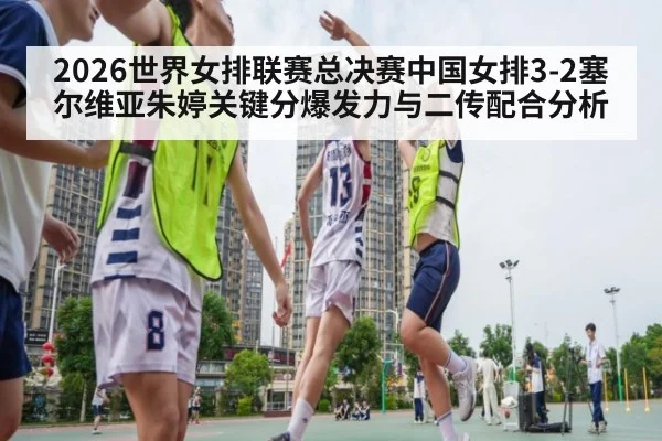 2026世界女排联赛总决赛中国女排3-2塞尔维亚朱婷关键分爆发力与二传配合分析