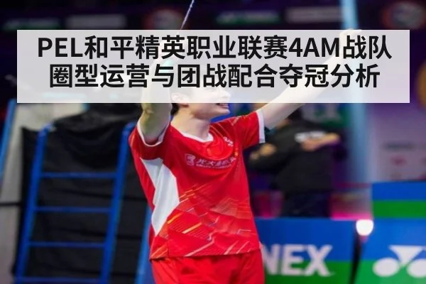 PEL和平精英职业联赛4AM战队圈型运营与团战配合夺冠分析